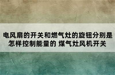 电风扇的开关和燃气灶的旋钮分别是怎样控制能量的 煤气灶风机开关